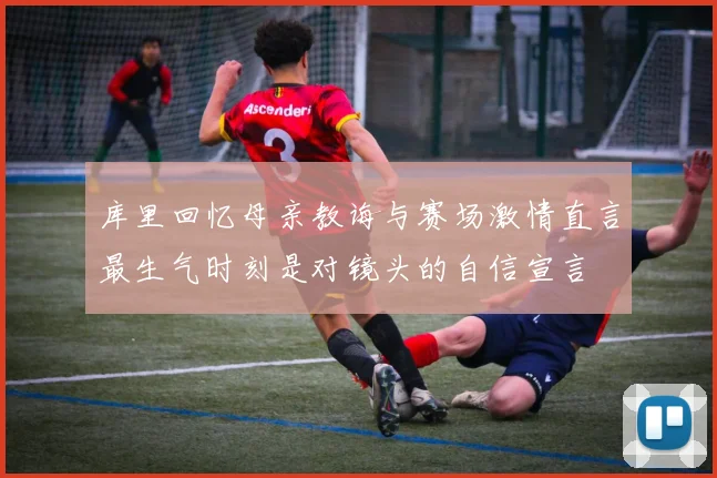 库里回忆母亲教诲与赛场激情直言最生气时刻是对镜头的自信宣言