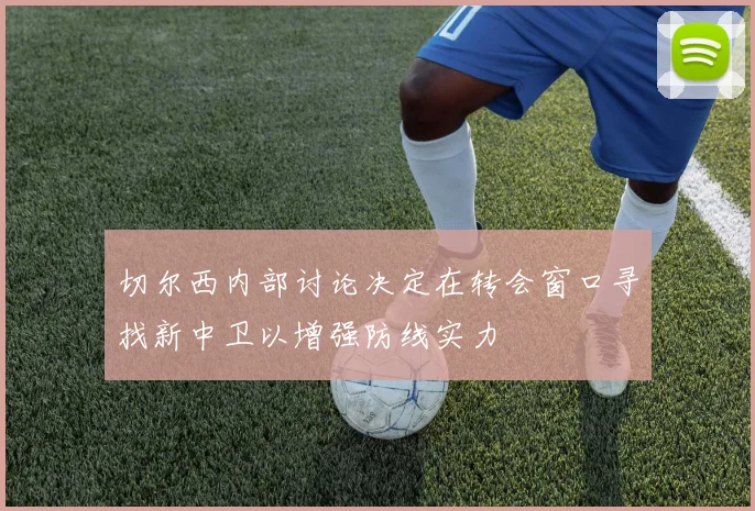 切尔西内部讨论决定在转会窗口寻找新中卫以增强防线实力
