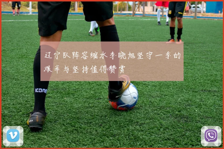 辽宁队阵容缩水李晓旭坚守一季的艰辛与坚持值得赞赏