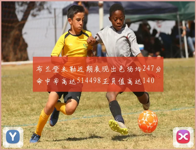 布兰登米勒近期表现出色场均247分命中率高达514498正负值高达140