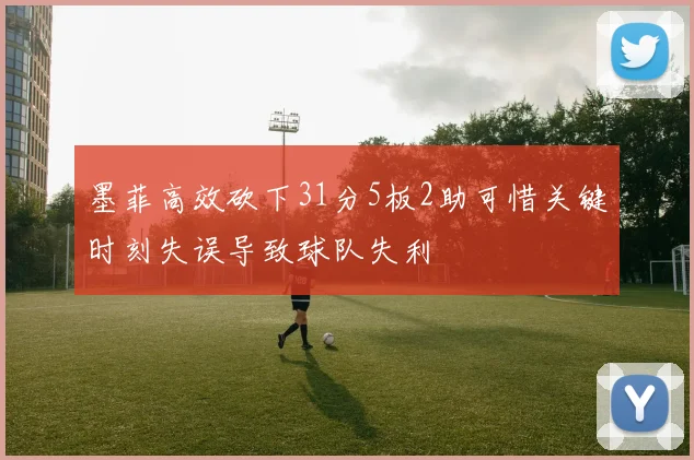 墨菲高效砍下31分5板2助可惜关键时刻失误导致球队失利