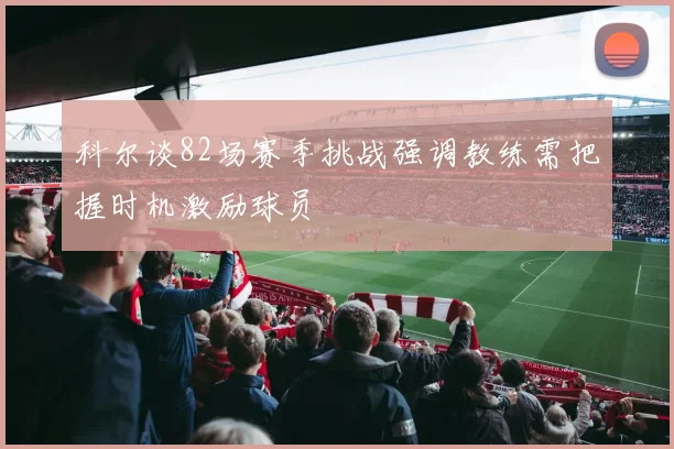 科尔谈82场赛季挑战强调教练需把握时机激励球员