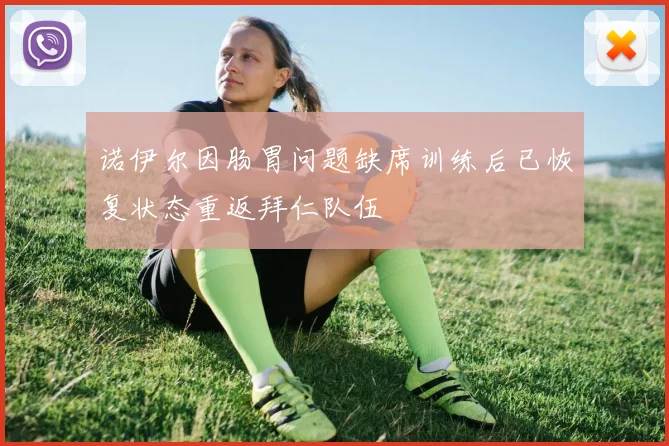 诺伊尔因肠胃问题缺席训练后已恢复状态重返拜仁队伍