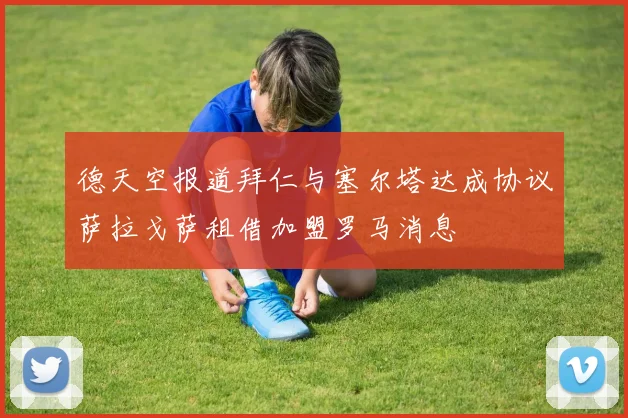 德天空报道拜仁与塞尔塔达成协议萨拉戈萨租借加盟罗马消息