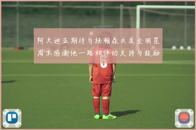 阿夫迪亚期待与杨瀚森共度全明星周末感谢他一路相伴的支持与鼓励