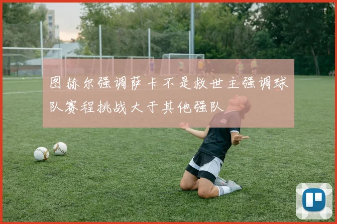 图赫尔强调萨卡不是救世主强调球队赛程挑战大于其他强队