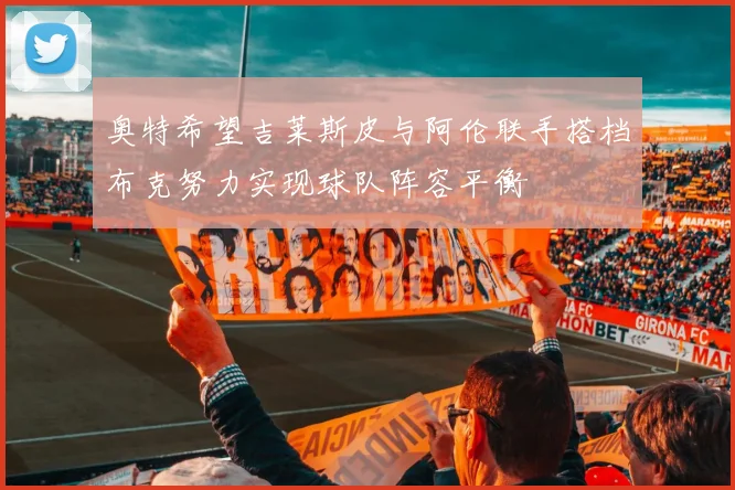 奥特希望吉莱斯皮与阿伦联手搭档布克努力实现球队阵容平衡