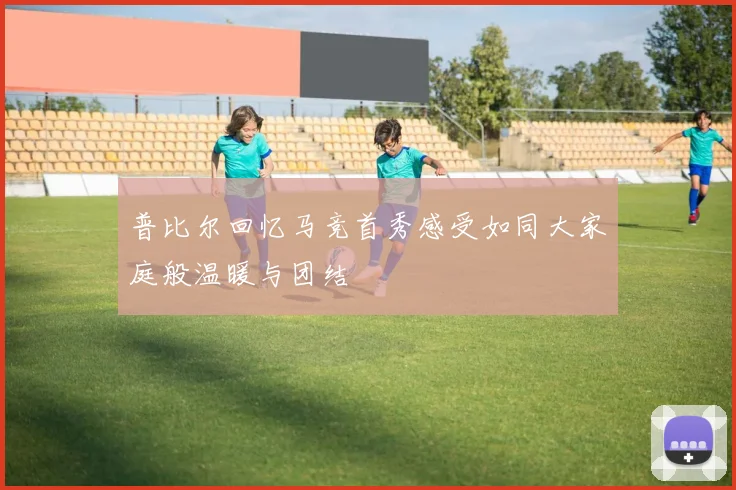 普比尔回忆马竞首秀感受如同大家庭般温暖与团结