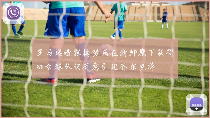 罗马诺透露梅努或在新帅麾下获得机会球队仍有意引进齐尔克泽