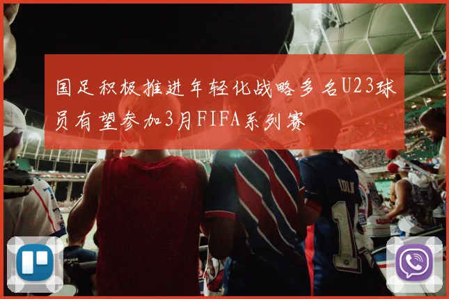 国足积极推进年轻化战略多名U23球员有望参加3月FIFA系列赛