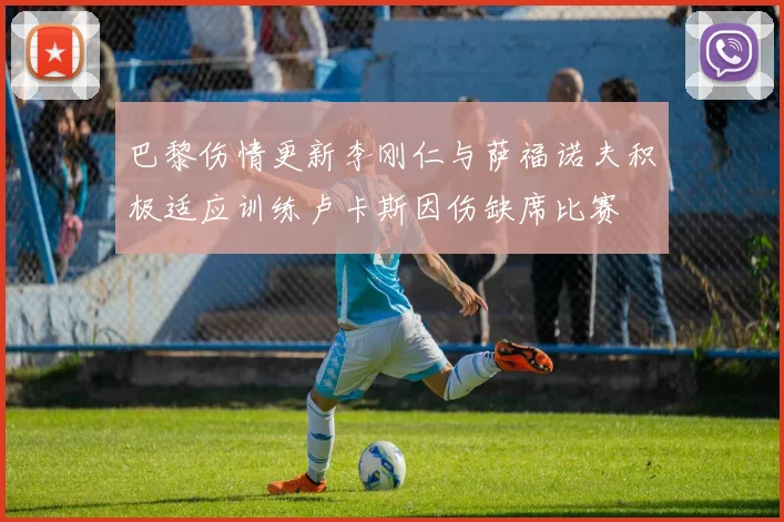 巴黎伤情更新李刚仁与萨福诺夫积极适应训练卢卡斯因伤缺席比赛