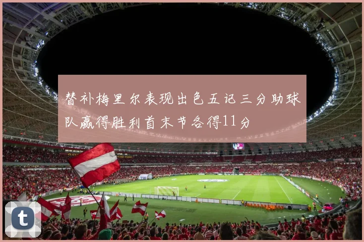替补梅里尔表现出色五记三分助球队赢得胜利首末节各得11分