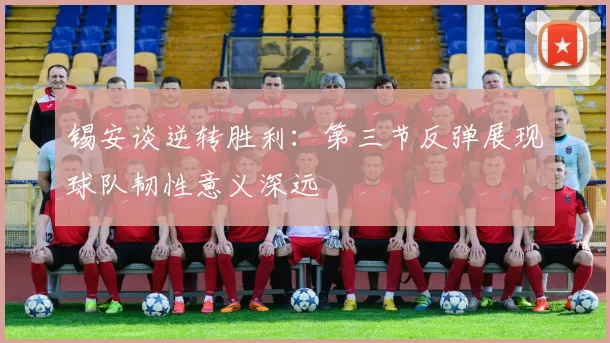 锡安谈逆转胜利：第三节反弹展现球队韧性意义深远