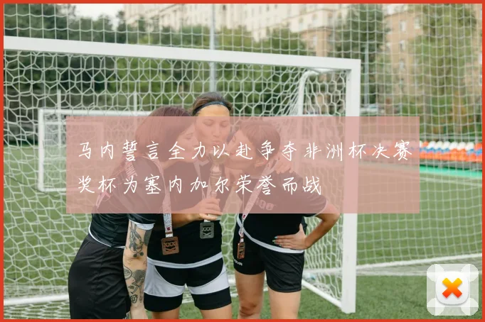 马内誓言全力以赴争夺非洲杯决赛奖杯为塞内加尔荣誉而战