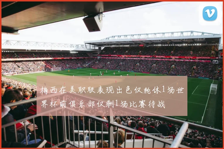 梅西在美职联表现出色仅轮休1场世界杯前俱乐部仅剩1场比赛待战