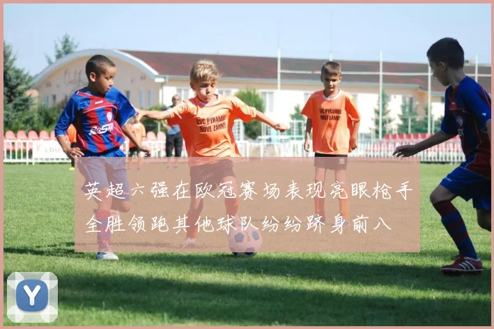 英超六强在欧冠赛场表现亮眼枪手全胜领跑其他球队纷纷跻身前八