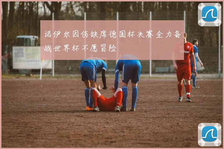 诺伊尔因伤缺席德国杯决赛全力备战世界杯不愿冒险