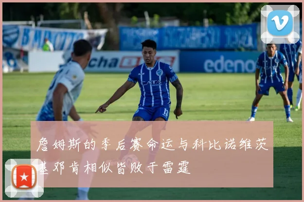 詹姆斯的季后赛命运与科比诺维茨基邓肯相似皆败于雷霆