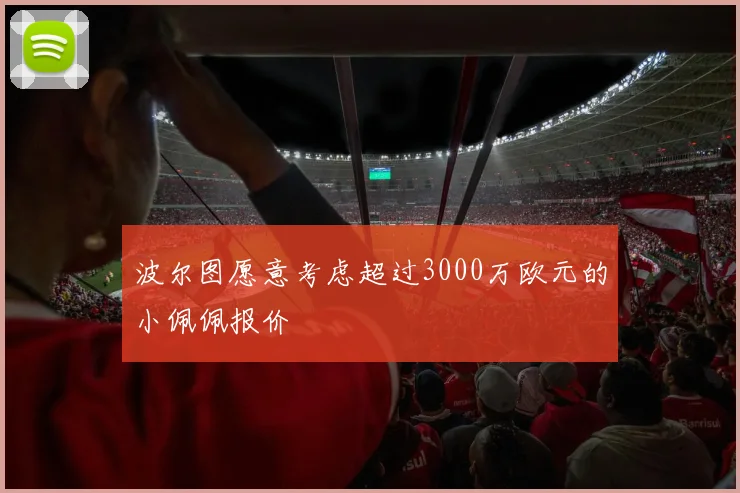 波尔图愿意考虑超过3000万欧元的小佩佩报价
