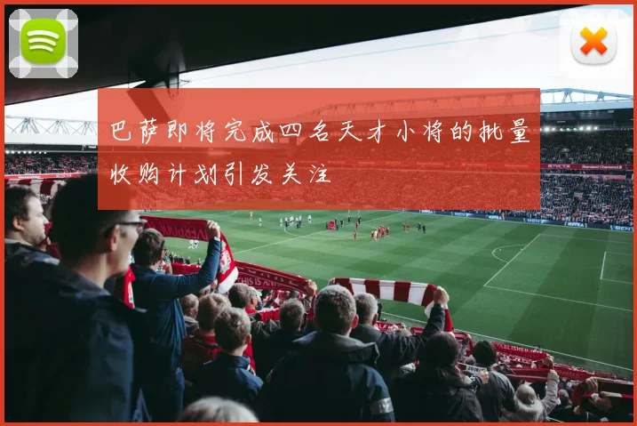 巴萨即将完成四名天才小将的批量收购计划引发关注